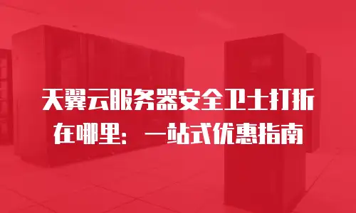 天翼云服务器安全卫士打折在哪里：一站式优惠指南