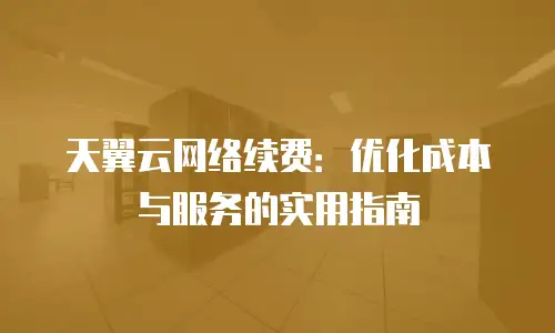 天翼云网络续费：优化成本与服务的实用指南