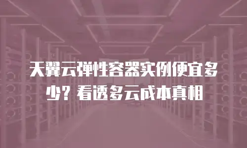 天翼云弹性容器实例便宜多少？看透多云成本真相