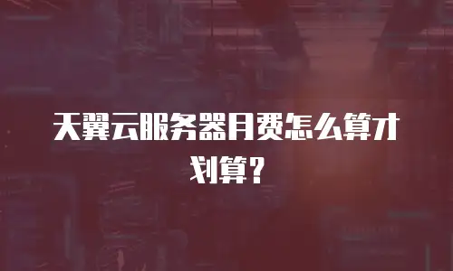 天翼云服务器月费怎么算才划算？
