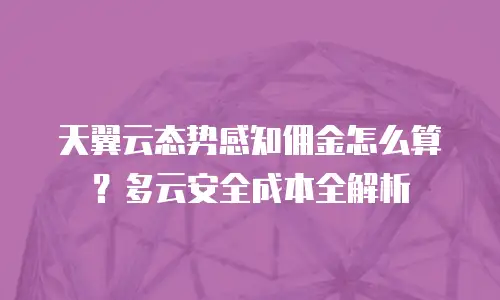 天翼云态势感知佣金怎么算？多云安全成本全解析