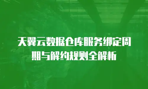天翼云数据仓库服务绑定周期与解约规则全解析