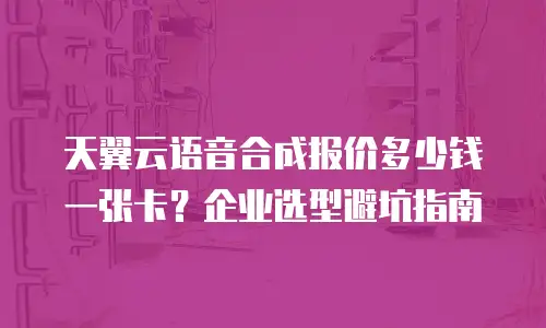 天翼云语音合成报价多少钱一张卡？企业选型避坑指南
