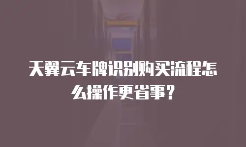 天翼云车牌识别购买流程怎么操作更省事？