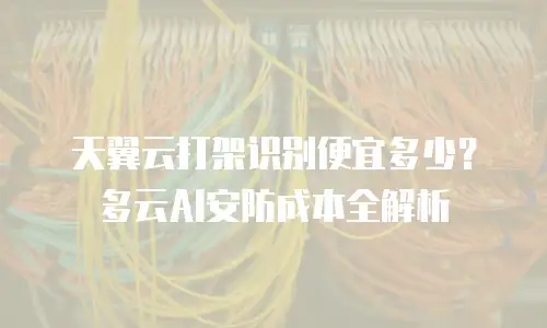 天翼云打架识别便宜多少？多云AI安防成本全解析