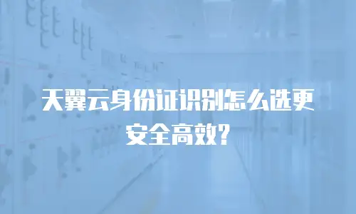 天翼云身份证识别怎么选更安全高效？