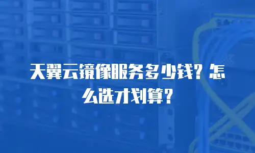 天翼云镜像服务多少钱？怎么选才划算？