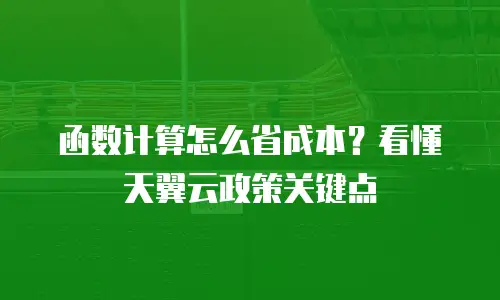 函数计算怎么省成本？看懂天翼云政策关键点