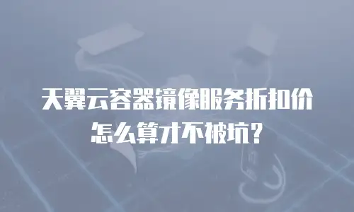 天翼云容器镜像服务折扣价怎么算才不被坑？