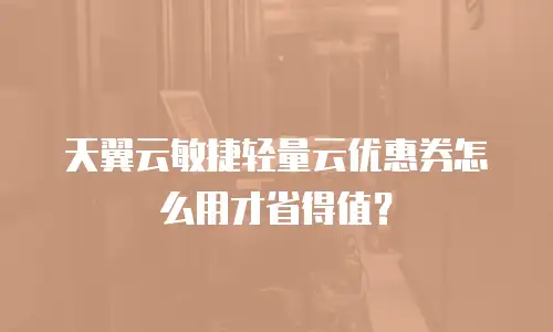 天翼云敏捷轻量云优惠券怎么用才省得值？