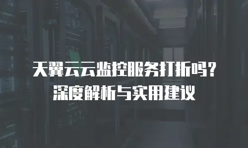 天翼云云监控服务打折吗？深度解析与实用建议