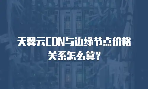 天翼云CDN与边缘节点价格关系怎么算？