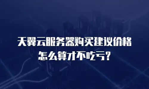 天翼云服务器购买建议价格怎么算才不吃亏？