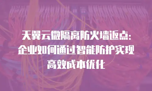 天翼云微隔离防火墙返点：企业如何通过智能防护实现高效成本优化