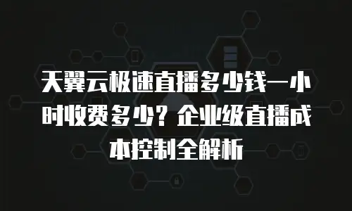 天翼云极速直播多少钱一小时收费多少？企业级直播成本控制全解析