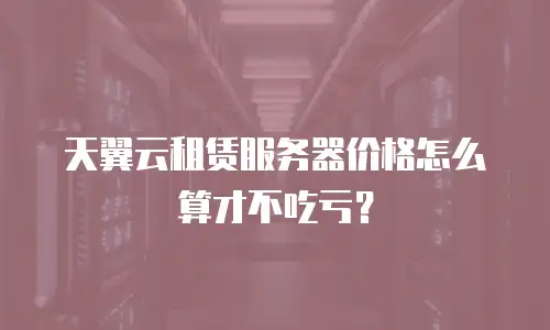 天翼云租赁服务器价格怎么算才不吃亏？
