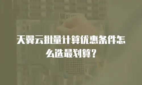 天翼云批量计算优惠条件怎么选最划算？