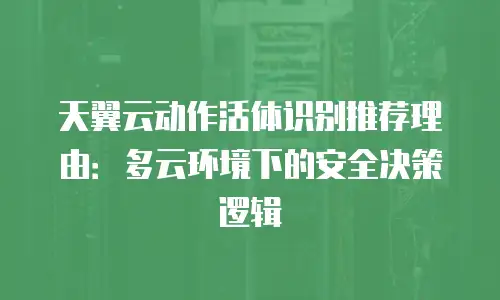 天翼云动作活体识别推荐理由：多云环境下的安全决策逻辑