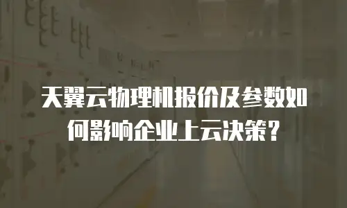 天翼云物理机报价及参数如何影响企业上云决策？