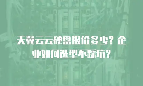 天翼云云硬盘报价多少？企业如何选型不踩坑？