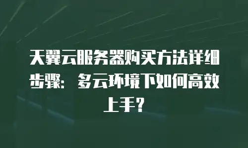 天翼云服务器购买方法详细步骤：多云环境下如何高效上手？