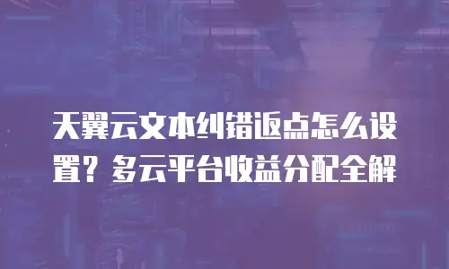 天翼云文本纠错返点怎么设置？多云平台收益分配全解