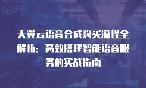 天翼云语音合成购买流程全解析：高效搭建智能语音服务的实战指南