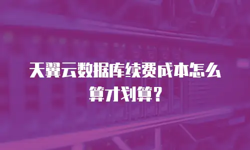 天翼云数据库续费成本怎么算才划算？