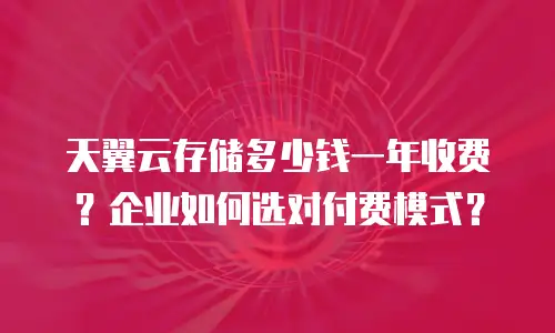 天翼云存储多少钱一年收费？企业如何选对付费模式？