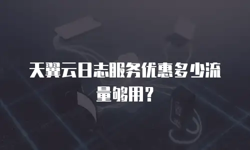 天翼云日志服务优惠多少流量够用？
