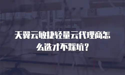 天翼云敏捷轻量云代理商怎么选才不踩坑？