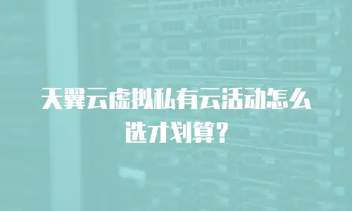 天翼云虚拟私有云活动怎么选才划算？