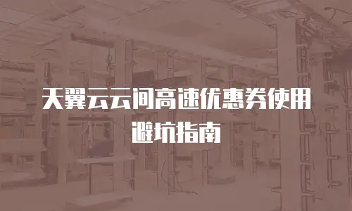 天翼云云间高速优惠券使用避坑指南