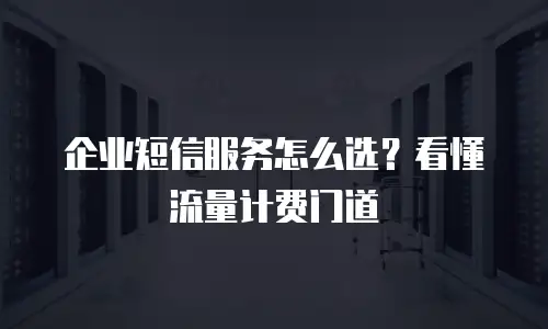 企业短信服务怎么选？看懂流量计费门道