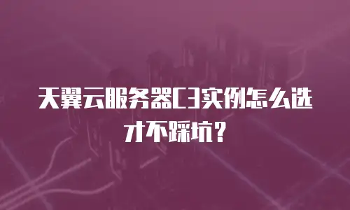 天翼云服务器C3实例怎么选才不踩坑？