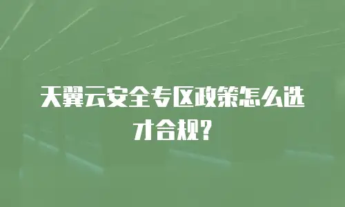 天翼云安全专区政策怎么选才合规？