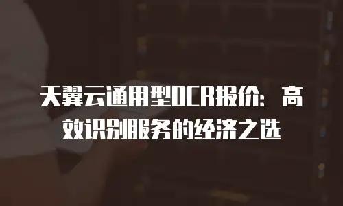 天翼云通用型OCR报价：高效识别服务的经济之选