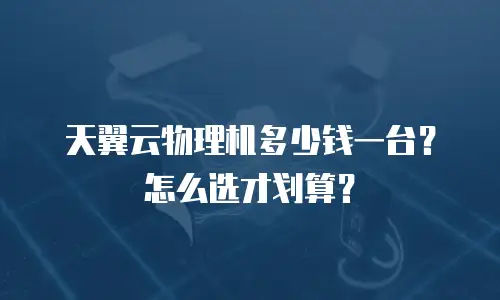 天翼云物理机多少钱一台？怎么选才划算？