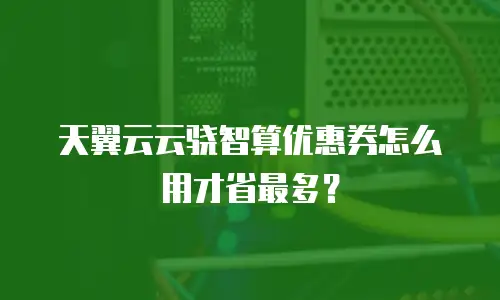 天翼云云骁智算优惠券怎么用才省最多？