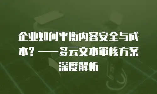 企业如何平衡内容安全与成本？&mdash;&mdash;多云文本审核方案深度解析