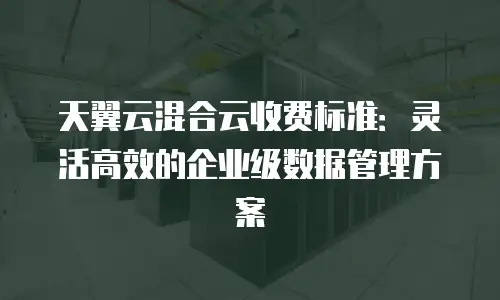 天翼云混合云收费标准：灵活高效的企业级数据管理方案