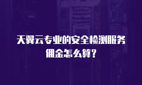 天翼云专业的安全检测服务佣金怎么算？