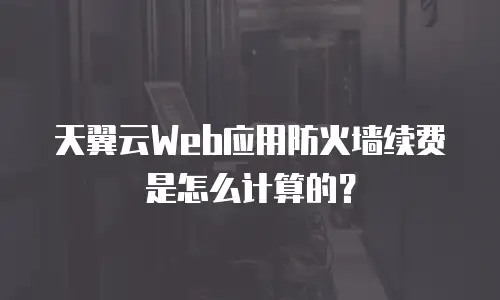 天翼云Web应用防火墙续费是怎么计算的？
