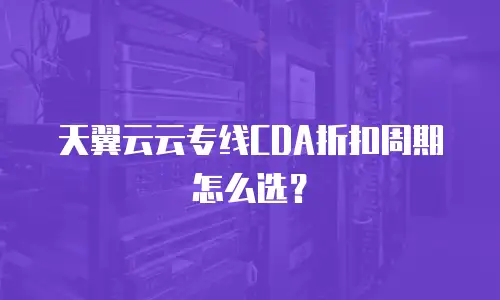 天翼云云专线CDA折扣周期怎么选？