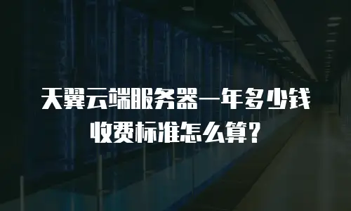 天翼云端服务器一年多少钱收费标准怎么算？