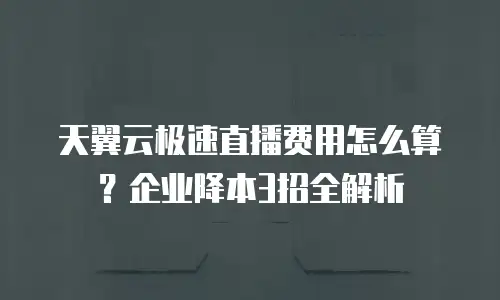 天翼云极速直播费用怎么算？企业降本3招全解析