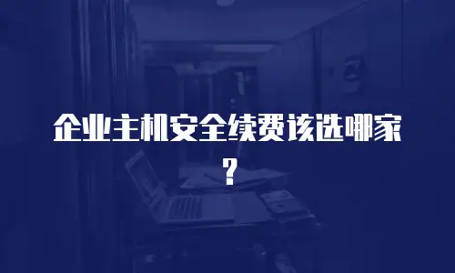 企业主机安全续费该选哪家？
