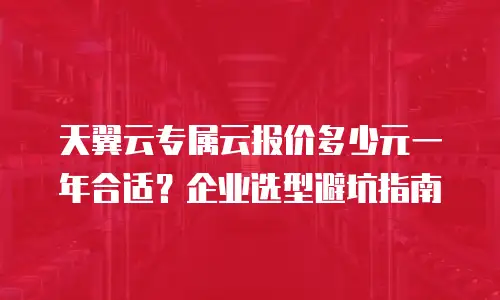 天翼云专属云报价多少元一年合适？企业选型避坑指南