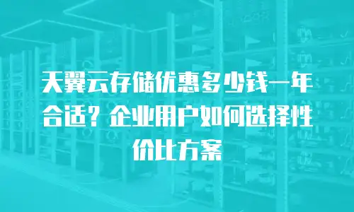天翼云存储优惠多少钱一年合适？企业用户如何选择性价比方案