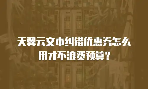 天翼云文本纠错优惠券怎么用才不浪费预算？